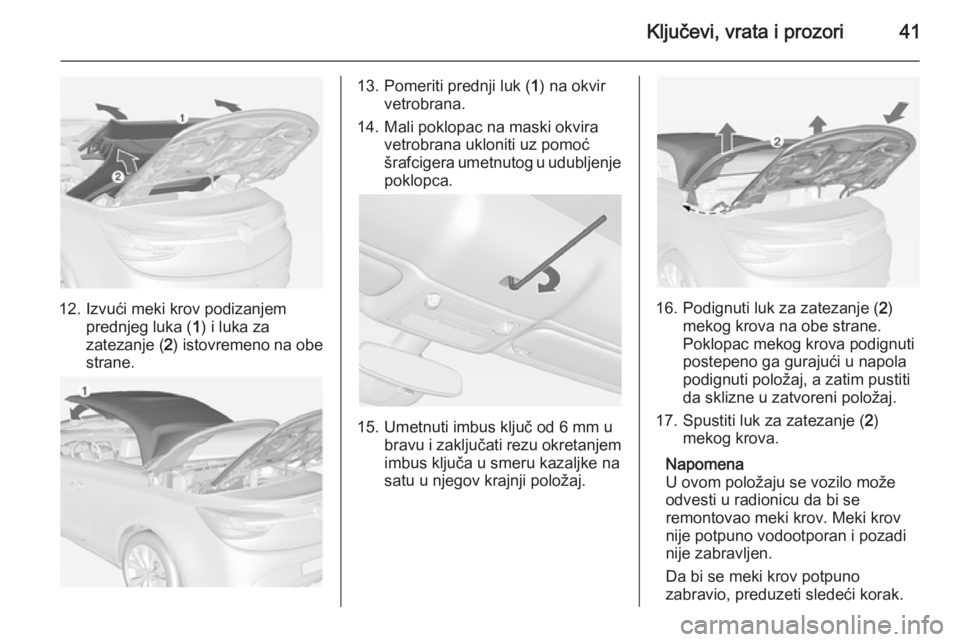 OPEL CASCADA 2014.5  Uputstvo za upotrebu (in Serbian) Ključevi, vrata i prozori41
12. Izvući meki krov podizanjemprednjeg luka ( 1) i luka za
zatezanje ( 2) istovremeno na obe
strane.
13. Pomeriti prednji luk ( 1) na okvir
vetrobrana.
14. Mali poklopac