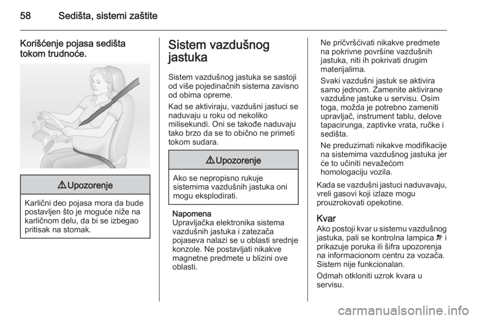 OPEL CASCADA 2014.5  Uputstvo za upotrebu (in Serbian) 58Sedišta, sistemi zaštite
Korišćenje pojasa sedištatokom trudnoće.9 Upozorenje
Karlični deo pojasa mora da bude
postavljen što je moguće niže na
karličnom delu, da bi se izbegao
pritisak n