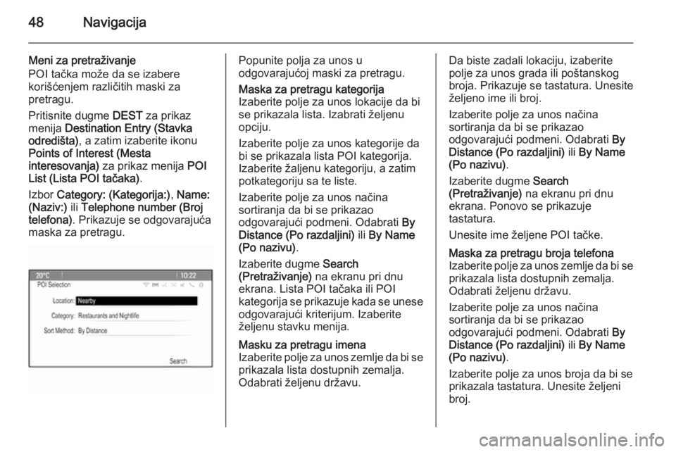 OPEL CASCADA 2015  Uputstvo za rukovanje Infotainment sistemom (in Serbian) 48Navigacija
Meni za pretraživanje
POI tačka može da se izabere
korišćenjem različitih maski za
pretragu.
Pritisnite dugme  DEST za prikaz
menija  Destination Entry (Stavka
odredišta) , a zatim