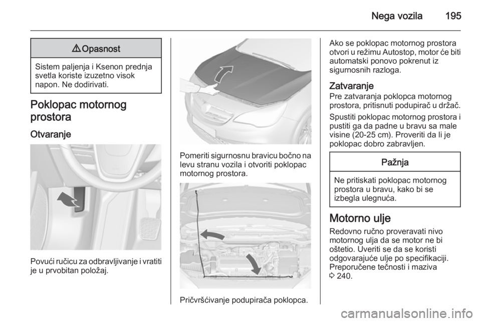 OPEL CASCADA 2015.5 Uputstvo za upotrebu (in Serbian) Nega vozila1959Opasnost
Sistem paljenja i Ksenon prednja
svetla koriste izuzetno visok
napon. Ne dodirivati.
Poklopac motornog
prostora
Otvaranje
Povući ručicu za odbravljivanje i vratiti
je u prvob OPEL CASCADA 2015.5 Uputstvo za upotrebu (in Serbian) Nega vozila1959Opasnost
Sistem paljenja i Ksenon prednja
svetla koriste izuzetno visok
napon. Ne dodirivati.
Poklopac motornog
prostora
Otvaranje
Povući ručicu za odbravljivanje i vratiti
je u prvob