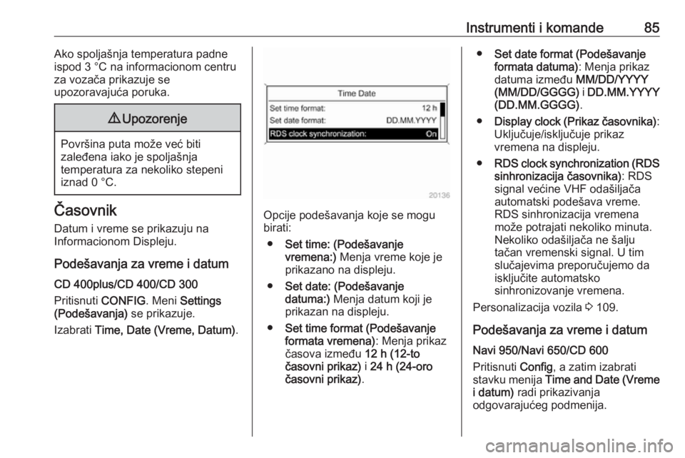 OPEL CASCADA 2016  Uputstvo za upotrebu (in Serbian) Instrumenti i komande85Ako spoljašnja temperatura padne
ispod 3 °C na informacionom centru
za vozača prikazuje se
upozoravajuća poruka.9 Upozorenje
Površina puta može već biti
zaleđena iako je