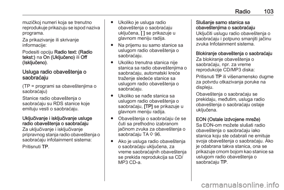 OPEL CASCADA 2017  Uputstvo za rukovanje Infotainment sistemom (in Serbian) Radio103muzičkoj numeri koja se trenutno
reprodukuje prikazuju se ispod naziva
programa.
Za prikazivanje ili skrivanje
informacije:
Podesiti opciju  Radio text: (Radio
tekst:)  na On (Uključeno)  il