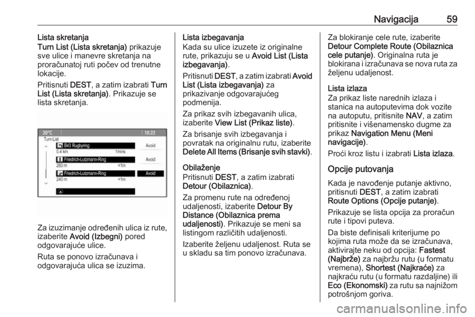OPEL CASCADA 2017 Uputstvo za rukovanje Infotainment sistemom (in Serbian) Navigacija59Lista skretanja
Turn List (Lista skretanja) prikazuje
sve ulice i manevre skretanja na
proračunatoj ruti počev od trenutne
lokacije.
Pritisnuti DEST, a zatim izabrati Turn
List (Lista OPEL CASCADA 2017 Uputstvo za rukovanje Infotainment sistemom (in Serbian) Navigacija59Lista skretanja
Turn List (Lista skretanja) prikazuje
sve ulice i manevre skretanja na
proračunatoj ruti počev od trenutne
lokacije.
Pritisnuti DEST, a zatim izabrati Turn
List (Lista