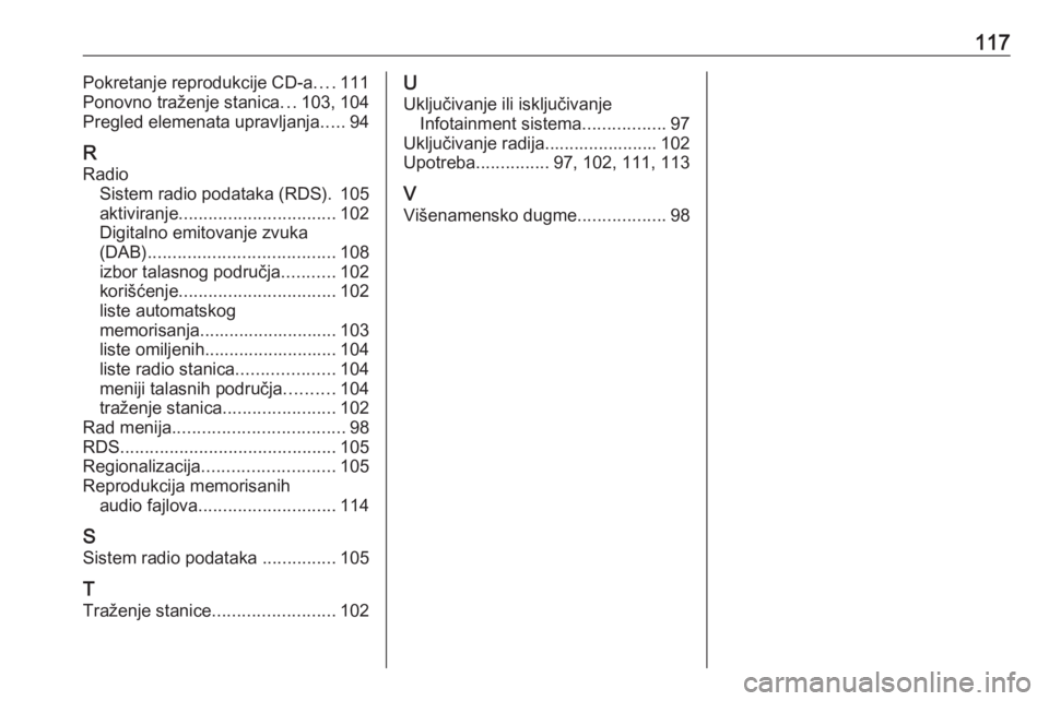 OPEL CASCADA 2018.5  Uputstvo za rukovanje Infotainment sistemom (in Serbian) 117Pokretanje reprodukcije CD-a....111
Ponovno traženje stanica ...103, 104
Pregled elemenata upravljanja .....94
R
Radio Sistem radio podataka (RDS). 105
aktiviranje ................................