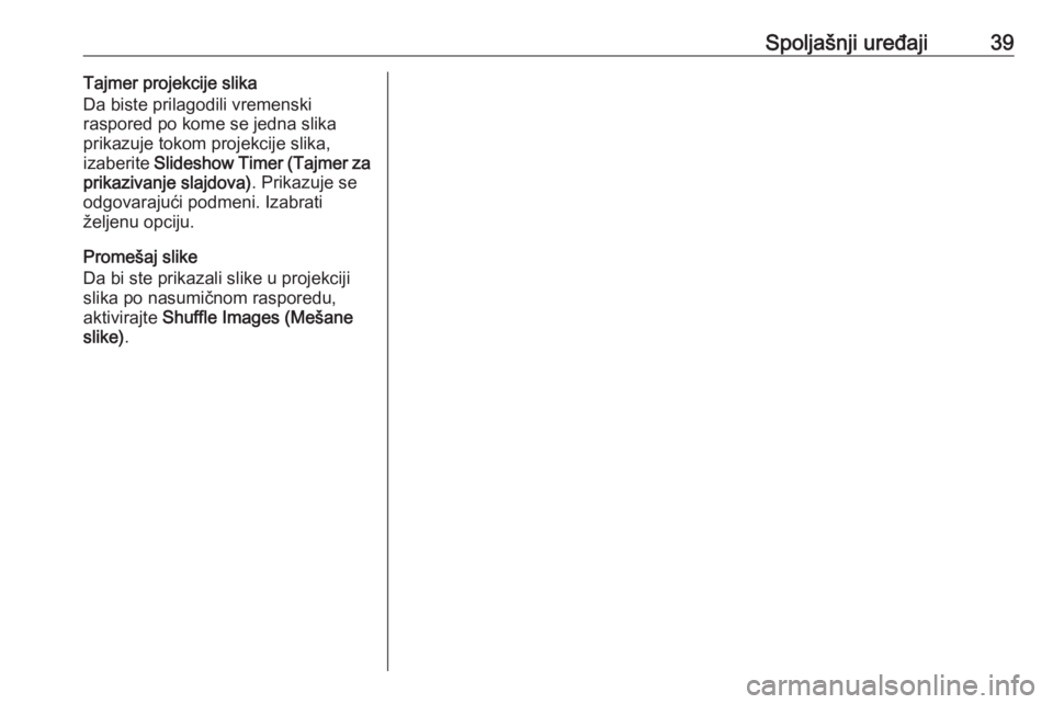 OPEL CASCADA 2018.5  Uputstvo za rukovanje Infotainment sistemom (in Serbian) Spoljašnji uređaji39Tajmer projekcije slika
Da biste prilagodili vremenski
raspored po kome se jedna slika
prikazuje tokom projekcije slika,
izaberite  Slideshow Timer (Tajmer za
prikazivanje slajdo