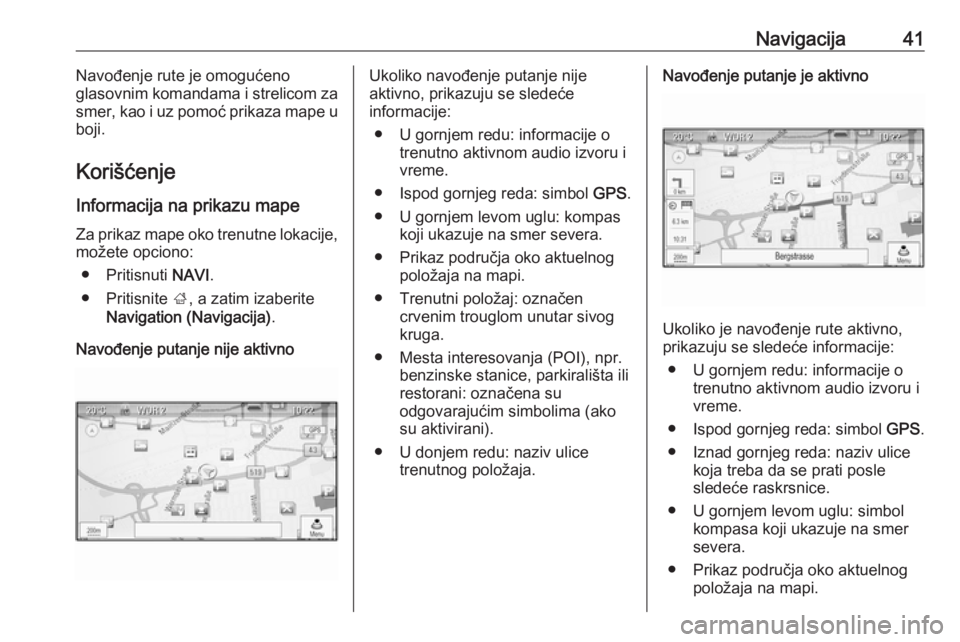 OPEL CASCADA 2018.5  Uputstvo za rukovanje Infotainment sistemom (in Serbian) Navigacija41Navođenje rute je omogućeno
glasovnim komandama i strelicom za
smer, kao i uz pomoć prikaza mape u
boji.
Korišćenje Informacija na prikazu mape
Za prikaz mape oko trenutne lokacije, m