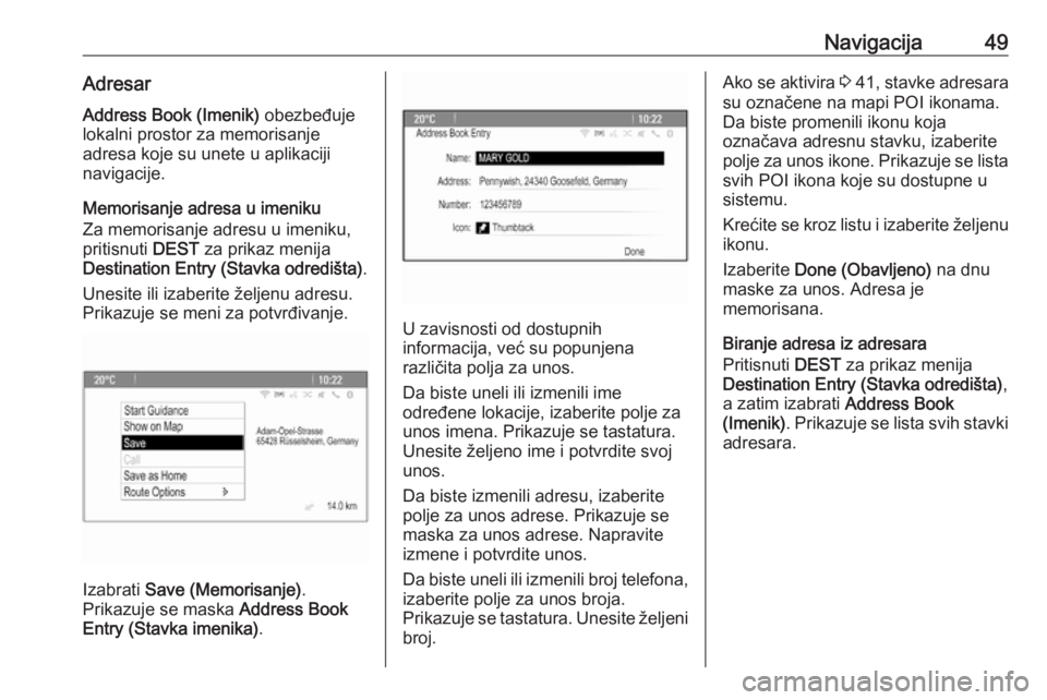 OPEL CASCADA 2018.5  Uputstvo za rukovanje Infotainment sistemom (in Serbian) Navigacija49Adresar
Address Book (Imenik)  obezbeđuje
lokalni prostor za memorisanje
adresa koje su unete u aplikaciji
navigacije.
Memorisanje adresa u imeniku
Za memorisanje adresu u imeniku,
pritis