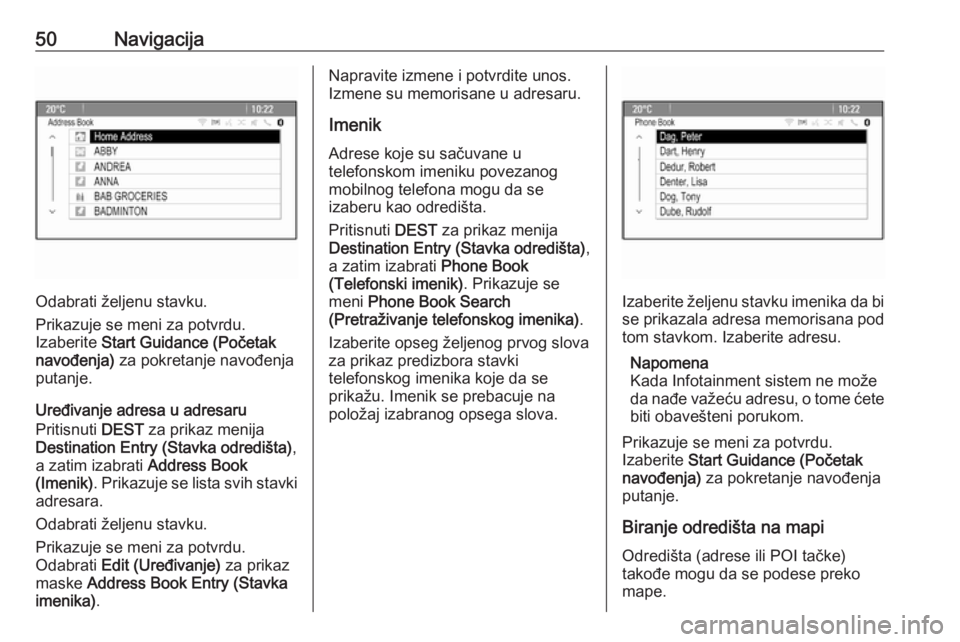 OPEL CASCADA 2018.5  Uputstvo za rukovanje Infotainment sistemom (in Serbian) 50Navigacija
Odabrati željenu stavku.
Prikazuje se meni za potvrdu.
Izaberite  Start Guidance (Početak
navođenja)  za pokretanje navođenja
putanje.
Uređivanje adresa u adresaru
Pritisnuti  DEST z