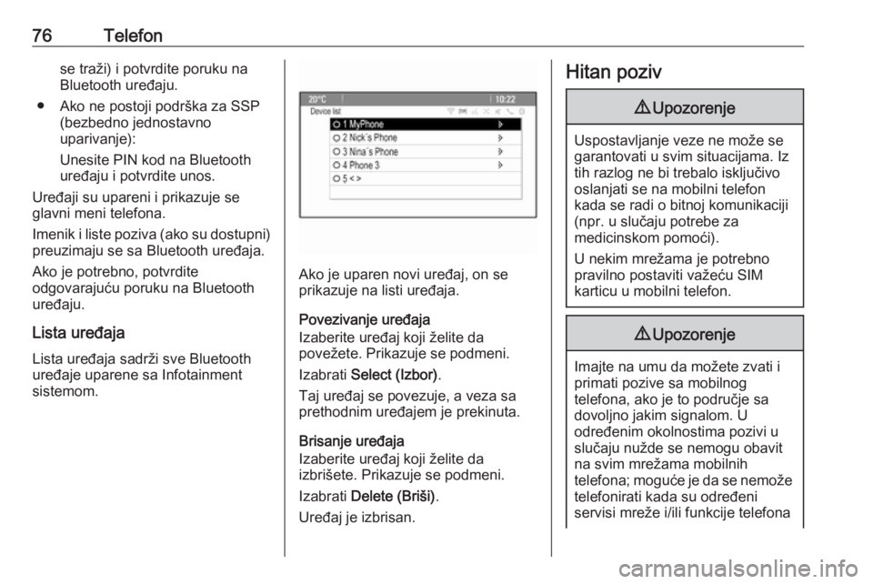 OPEL CASCADA 2018.5  Uputstvo za rukovanje Infotainment sistemom (in Serbian) 76Telefonse traži) i potvrdite poruku na
Bluetooth uređaju.
● Ako ne postoji podrška za SSP (bezbedno jednostavno
uparivanje):
Unesite PIN kod na Bluetooth
uređaju i potvrdite unos.
Uređaji su 