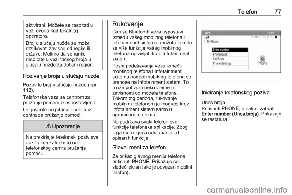 OPEL CASCADA 2018.5  Uputstvo za rukovanje Infotainment sistemom (in Serbian) Telefon77aktivirani. Možete se raspitati u
vezi ovoga kod lokalnog
operatera.
Broj u slučaju nužde se može
razlikovati zavisno od regije ili
države. Molimo da se ranije
raspitate u vezi tačnog b
