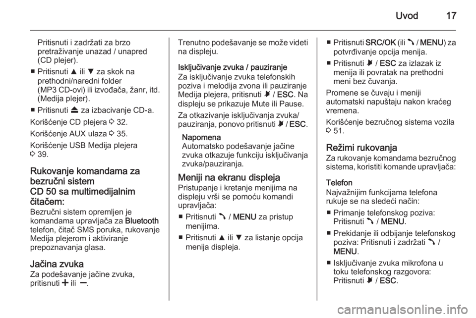 OPEL COMBO 2014  Uputstvo za rukovanje Infotainment sistemom (in Serbian) Uvod17
Pritisnuti i zadržati za brzo
pretraživanje unazad / unapred
(CD plejer).
■ Pritisnuti  R ili  S za skok na
prethodni/naredni folder
(MP3 CD-ovi) ili izvođača, žanr, itd.
(Medija plejer)