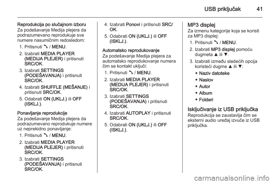 OPEL COMBO 2014  Uputstvo za rukovanje Infotainment sistemom (in Serbian) USB priključak41
Reprodukcija po slučajnom izboru
Za podešavanje Medija plejera da
podrazumevano reprodukuje sve
numere nasumičnim redosledom:
1. Pritisnuti  Â / MENU .
2. Izabrati  MEDIA PLAYER

