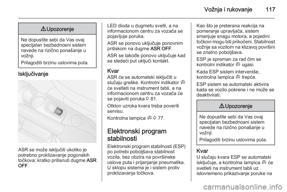 OPEL COMBO 2014  Uputstvo za upotrebu (in Serbian) Vožnja i rukovanje1179Upozorenje
Ne dopustite sebi da Vas ovaj
specijalan bezbednosni sistem
navede na rizično ponašanje u
vožnji.
Prilagoditi brzinu uslovima puta.
Isključivanje
ASR se može isk OPEL COMBO 2014  Uputstvo za upotrebu (in Serbian) Vožnja i rukovanje1179Upozorenje
Ne dopustite sebi da Vas ovaj
specijalan bezbednosni sistem
navede na rizično ponašanje u
vožnji.
Prilagoditi brzinu uslovima puta.
Isključivanje
ASR se može isk