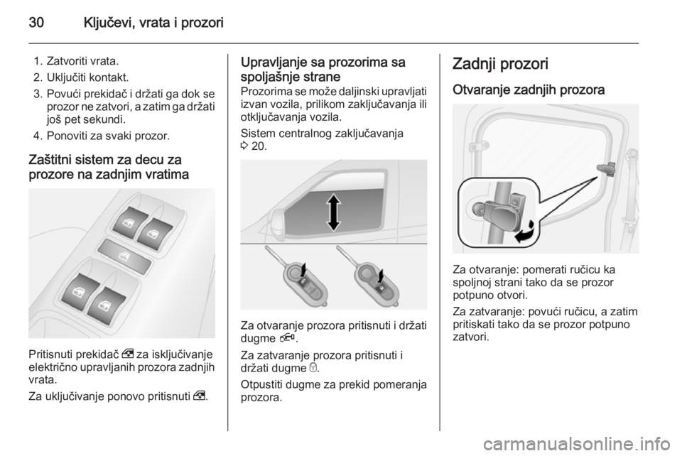 OPEL COMBO 2014  Uputstvo za upotrebu (in Serbian) 30Ključevi, vrata i prozori
1. Zatvoriti vrata.
2. Uključiti kontakt.
3. Povući prekidač i držati ga dok se
prozor ne zatvori, a zatim ga držati još pet sekundi.
4. Ponoviti za svaki prozor.
Za