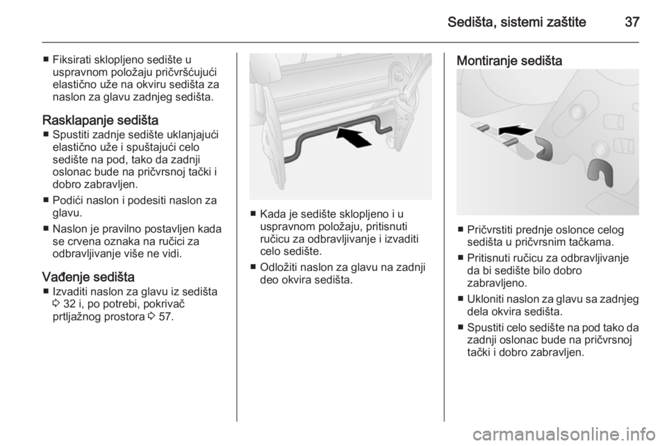 OPEL COMBO 2014  Uputstvo za upotrebu (in Serbian) Sedišta, sistemi zaštite37
■ Fiksirati sklopljeno sedište uuspravnom položaju pričvršćujući
elastično uže na okviru sedišta za
naslon za glavu zadnjeg sedišta.
Rasklapanje sedišta ■ S