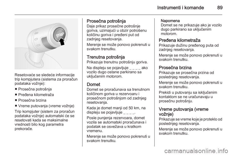 OPEL COMBO 2014  Uputstvo za upotrebu (in Serbian) Instrumenti i komande89
Resetovaće se sledeće informacije
trip kompjutera (sistema za proračun
podataka vožnje):
■ Prosečna potrošnja
■ Pređena kilometraža
■ Prosečna brzina
■ Vreme p OPEL COMBO 2014  Uputstvo za upotrebu (in Serbian) Instrumenti i komande89
Resetovaće se sledeće informacije
trip kompjutera (sistema za proračun
podataka vožnje):
■ Prosečna potrošnja
■ Pređena kilometraža
■ Prosečna brzina
■ Vreme p