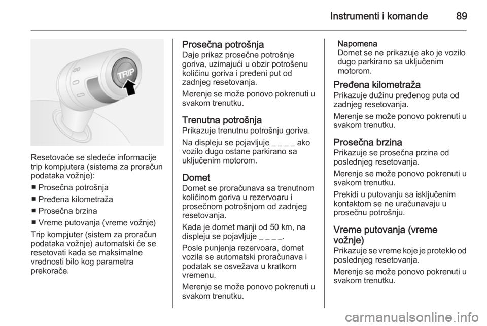 OPEL COMBO 2014  Uputstvo za upotrebu (in Serbian) Instrumenti i komande89
Resetovaće se sledeće informacije
trip kompjutera (sistema za proračun
podataka vožnje):
■ Prosečna potrošnja
■ Pređena kilometraža
■ Prosečna brzina
■ Vreme p