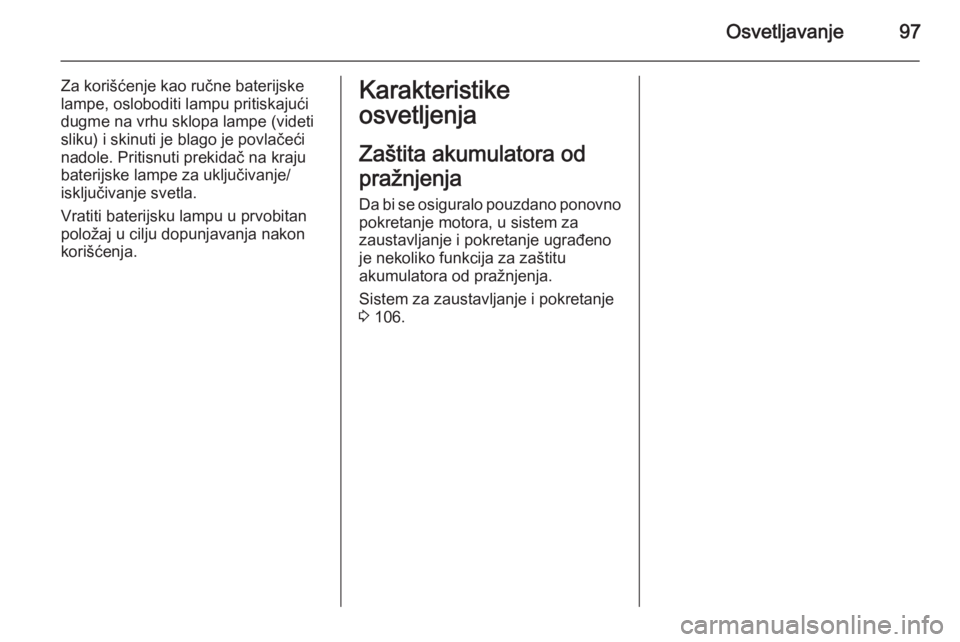 OPEL COMBO 2014 Uputstvo za upotrebu (in Serbian) Osvetljavanje97
Za korišćenje kao ručne baterijske
lampe, osloboditi lampu pritiskajući
dugme na vrhu sklopa lampe (videti
sliku) i skinuti je blago je povlačeći
nadole. Pritisnuti prekidač na OPEL COMBO 2014 Uputstvo za upotrebu (in Serbian) Osvetljavanje97
Za korišćenje kao ručne baterijske
lampe, osloboditi lampu pritiskajući
dugme na vrhu sklopa lampe (videti
sliku) i skinuti je blago je povlačeći
nadole. Pritisnuti prekidač na
