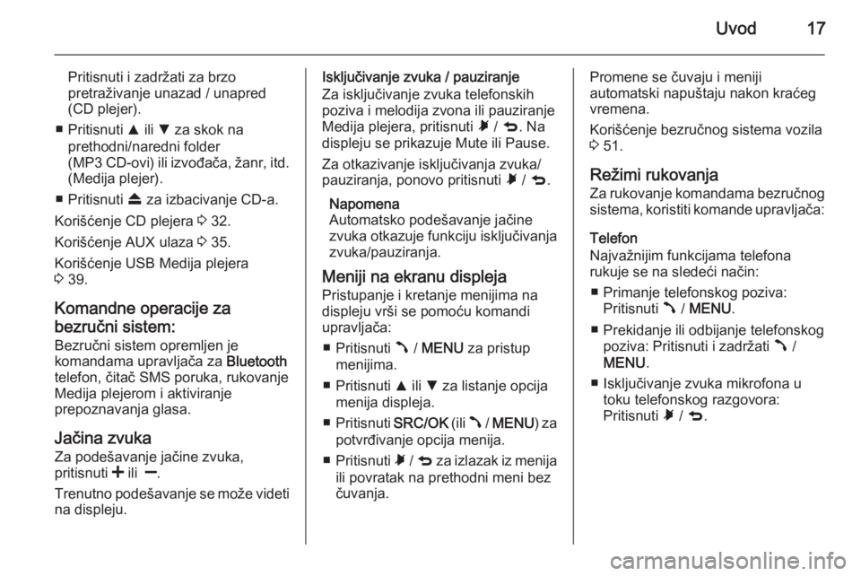 OPEL COMBO 2015  Uputstvo za rukovanje Infotainment sistemom (in Serbian) Uvod17
Pritisnuti i zadržati za brzo
pretraživanje unazad / unapred
(CD plejer).
■ Pritisnuti  R ili  S za skok na
prethodni/naredni folder
(MP3 CD-ovi) ili izvođača, žanr, itd.
(Medija plejer)