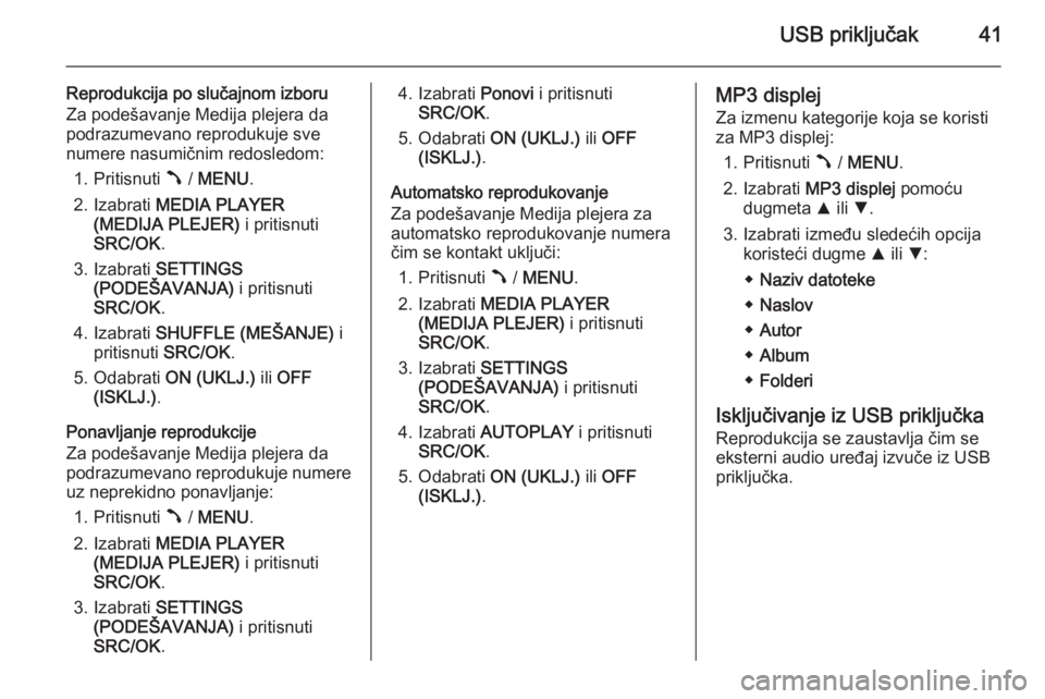 OPEL COMBO 2015  Uputstvo za rukovanje Infotainment sistemom (in Serbian) USB priključak41
Reprodukcija po slučajnom izboru
Za podešavanje Medija plejera da
podrazumevano reprodukuje sve
numere nasumičnim redosledom:
1. Pritisnuti  Â / MENU .
2. Izabrati  MEDIA PLAYER
