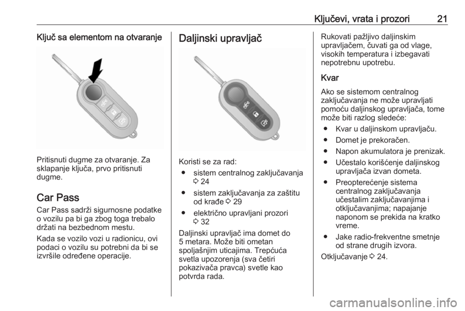 OPEL COMBO 2017  Uputstvo za upotrebu (in Serbian) Ključevi, vrata i prozori21Ključ sa elementom na otvaranje
Pritisnuti dugme za otvaranje. Za
sklapanje ključa, prvo pritisnuti
dugme.
Car Pass
Car Pass sadrži sigurnosne podatke
o vozilu pa bi ga 