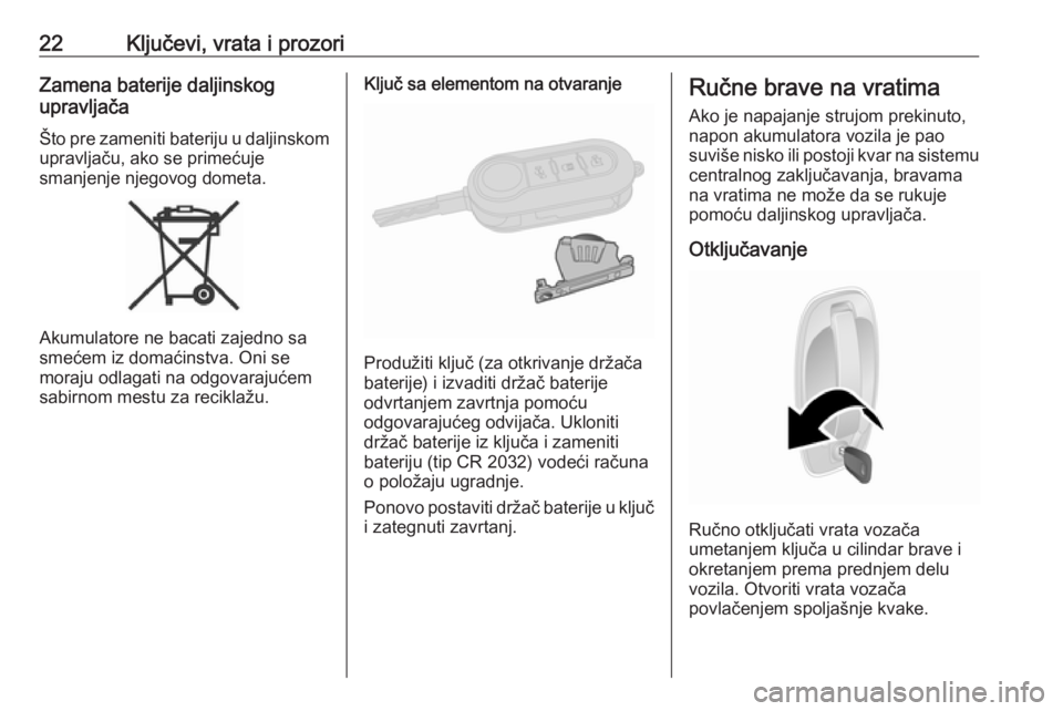 OPEL COMBO 2017  Uputstvo za upotrebu (in Serbian) 22Ključevi, vrata i prozoriZamena baterije daljinskog
upravljača
Što pre zameniti bateriju u daljinskom
upravljaču, ako se primećuje
smanjenje njegovog dometa.
Akumulatore ne bacati zajedno sa
sm