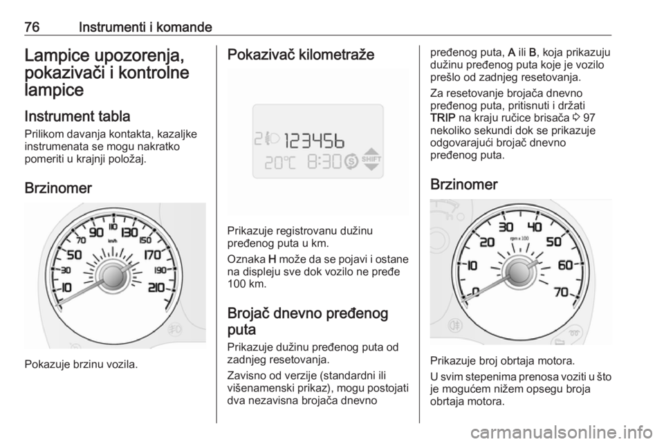 OPEL COMBO D 2017.5  Uputstvo za upotrebu (in Serbian) 76Instrumenti i komandeLampice upozorenja,
pokazivači i kontrolne
lampice
Instrument tabla
Prilikom davanja kontakta, kazaljke
instrumenata se mogu nakratko
pomeriti u krajnji položaj.
Brzinomer
Pok