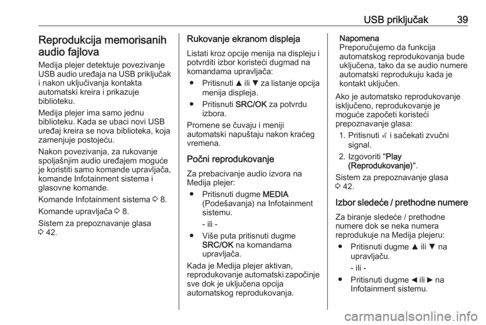 OPEL COMBO D 2018  Uputstvo za rukovanje Infotainment sistemom (in Serbian) USB priključak39Reprodukcija memorisanihaudio fajlova
Medija plejer detektuje povezivanje
USB audio uređaja na USB priključak
i nakon uključivanja kontakta
automatski kreira i prikazuje
biblioteku