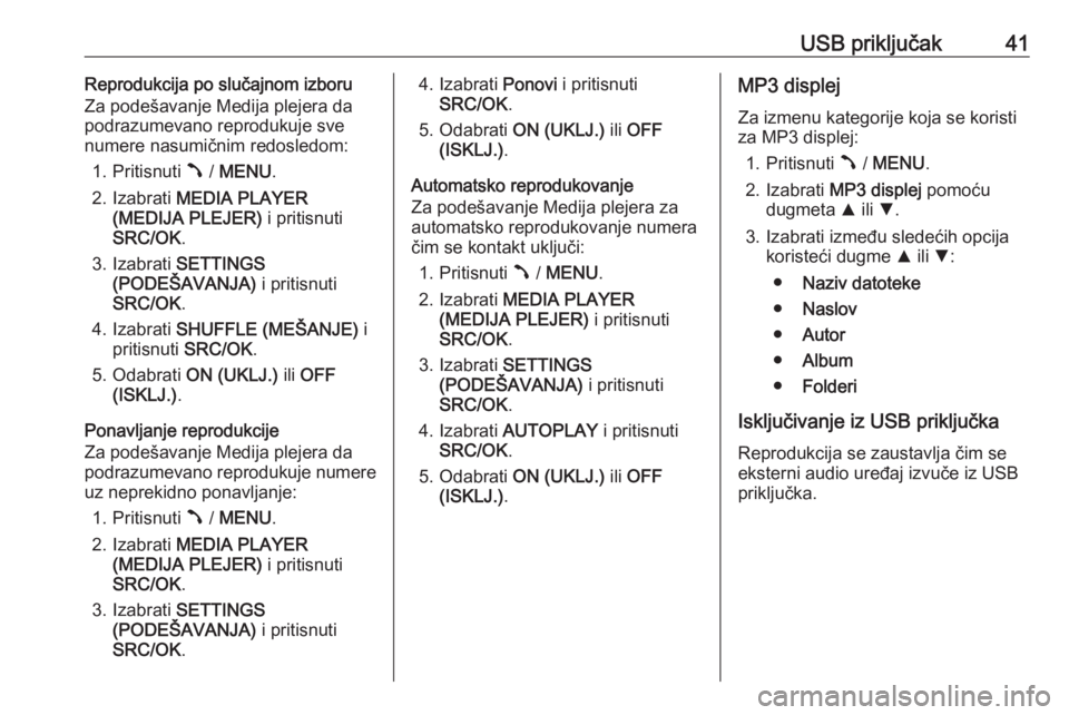 OPEL COMBO D 2018  Uputstvo za rukovanje Infotainment sistemom (in Serbian) USB priključak41Reprodukcija po slučajnom izboru
Za podešavanje Medija plejera da
podrazumevano reprodukuje sve
numere nasumičnim redosledom:
1. Pritisnuti  Â / MENU .
2. Izabrati  MEDIA PLAYER
(
