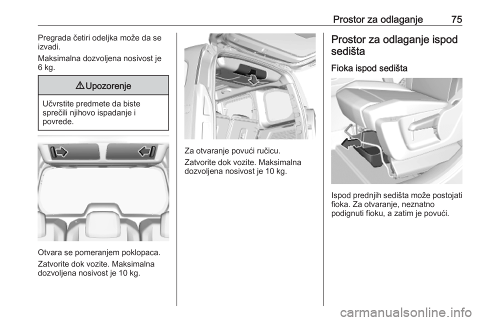 OPEL COMBO E 2019.1 Uputstvo za upotrebu (in Serbian) Prostor za odlaganje75Pregrada četiri odeljka može da se
izvadi.
Maksimalna dozvoljena nosivost je
6 kg.9 Upozorenje
Učvrstite predmete da biste
sprečili njihovo ispadanje i
povrede.
Otvara se pom OPEL COMBO E 2019.1 Uputstvo za upotrebu (in Serbian) Prostor za odlaganje75Pregrada četiri odeljka može da se
izvadi.
Maksimalna dozvoljena nosivost je
6 kg.9 Upozorenje
Učvrstite predmete da biste
sprečili njihovo ispadanje i
povrede.
Otvara se pom