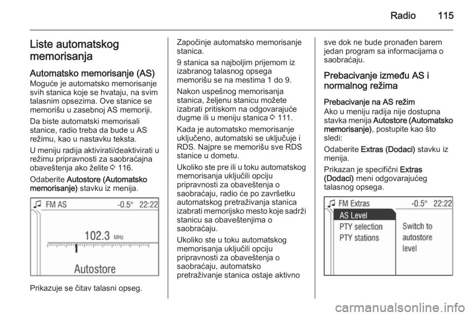 OPEL CORSA 2014.5 Uputstvo za upotrebu (in Serbian) Radio115Liste automatskog
memorisanja
Automatsko memorisanje (AS)
Moguće je automatsko memorisanje
svih stanica koje se hvataju, na svim
talasnim opsezima. Ove stanice se
memorišu u zasebnoj AS memo OPEL CORSA 2014.5 Uputstvo za upotrebu (in Serbian) Radio115Liste automatskog
memorisanja
Automatsko memorisanje (AS)
Moguće je automatsko memorisanje
svih stanica koje se hvataju, na svim
talasnim opsezima. Ove stanice se
memorišu u zasebnoj AS memo