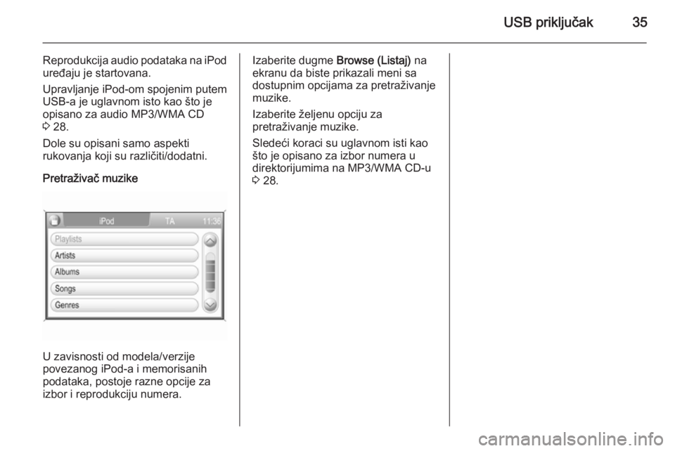 OPEL CORSA 2014.5  Uputstvo za upotrebu (in Serbian) USB priključak35
Reprodukcija audio podataka na iPod
uređaju je startovana.
Upravljanje iPod-om spojenim putem
USB-a je uglavnom isto kao što je
opisano za audio MP3/WMA CD
3  28.
Dole su opisani s
