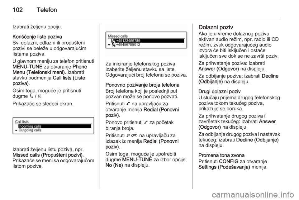 OPEL CORSA 2015  Uputstvo za rukovanje Infotainment sistemom (in Serbian) 102Telefon
Izabrati željenu opciju.
Korišćenje liste poziva
Svi dolazni, odlazni ili propušteni
pozivi se beleže u odgovarajućim
listama poziva.
U glavnom meniju za telefon pritisnuti
MENU-TUNE 
