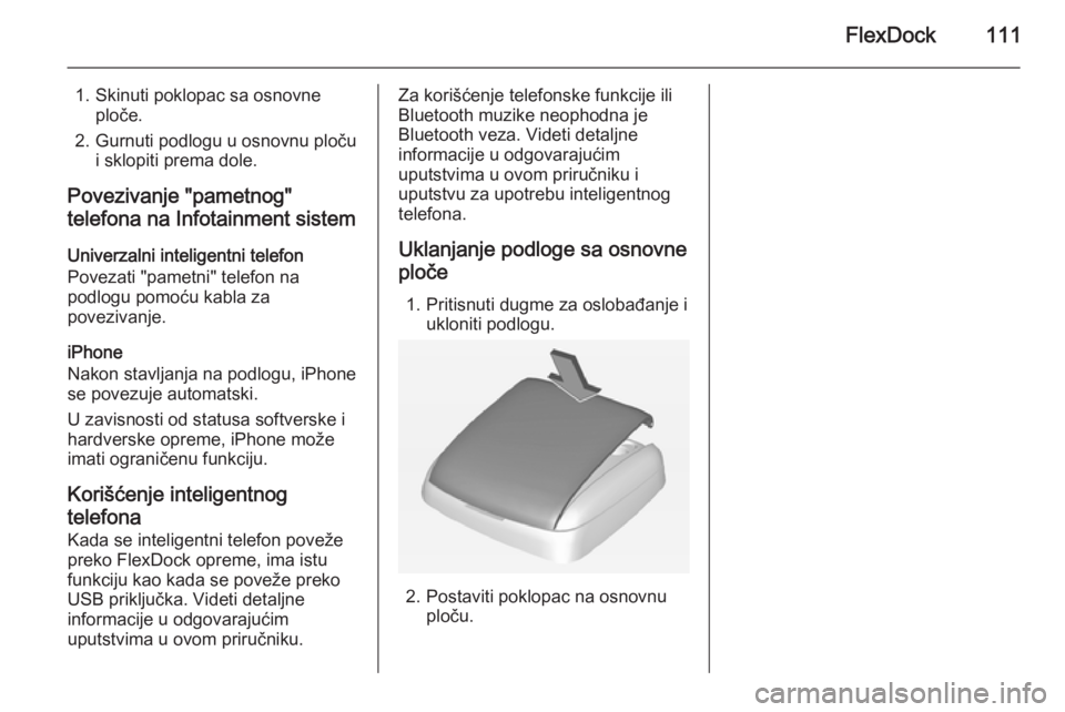 OPEL CORSA 2015  Uputstvo za rukovanje Infotainment sistemom (in Serbian) FlexDock111
1. Skinuti poklopac sa osnovneploče.
2. Gurnuti podlogu u osnovnu ploču i sklopiti prema dole.
Povezivanje "pametnog"
telefona na Infotainment sistem
Univerzalni inteligentni tel