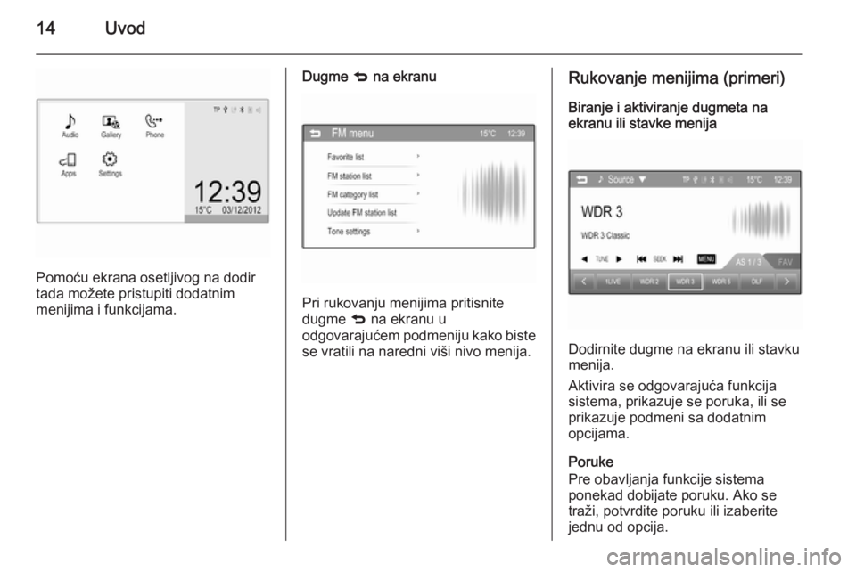 OPEL CORSA 2015  Uputstvo za rukovanje Infotainment sistemom (in Serbian) 14Uvod
Pomoću ekrana osetljivog na dodir
tada možete pristupiti dodatnim
menijima i funkcijama.
Dugme  q na ekranu
Pri rukovanju menijima pritisnite
dugme  q na ekranu u
odgovarajućem podmeniju kak