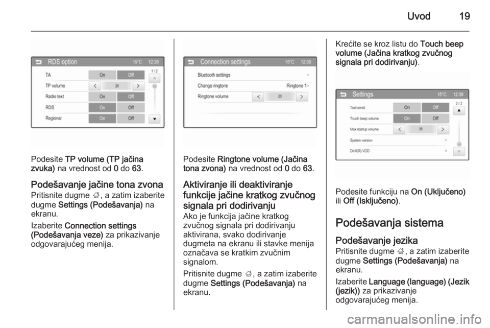 OPEL CORSA 2015  Uputstvo za rukovanje Infotainment sistemom (in Serbian) Uvod19
Podesite TP volume (TP jačina
zvuka)  na vrednost od  0 do  63.
Podešavanje jačine tona zvona
Pritisnite dugme  ;, a zatim izaberite
dugme  Settings (Podešavanja)  na
ekranu.
Izaberite  Con