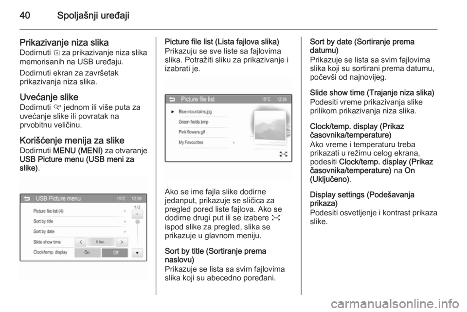 OPEL CORSA 2015  Uputstvo za rukovanje Infotainment sistemom (in Serbian) 40Spoljašnji uređaji
Prikazivanje niza slikaDodirnuti  t za prikazivanje niza slika
memorisanih na USB uređaju.
Dodirnuti ekran za završetak
prikazivanja niza slika.
Uvećanje slike Dodirnuti  w j