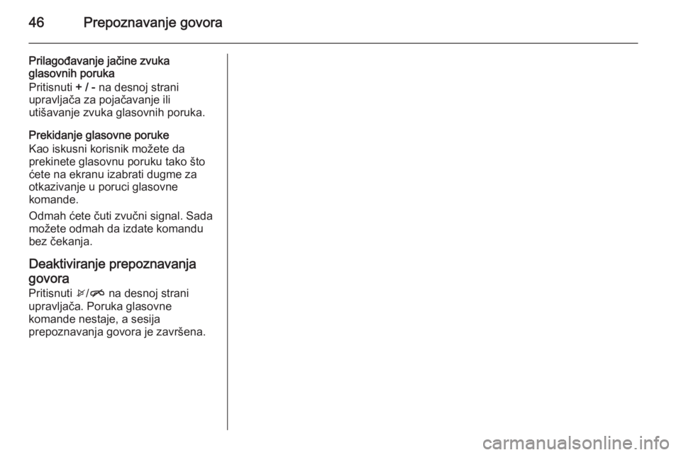 OPEL CORSA 2015  Uputstvo za rukovanje Infotainment sistemom (in Serbian) 46Prepoznavanje govora
Prilagođavanje jačine zvuka
glasovnih poruka
Pritisnuti  + / - na desnoj strani
upravljača za pojačavanje ili
utišavanje zvuka glasovnih poruka.
Prekidanje glasovne poruke
