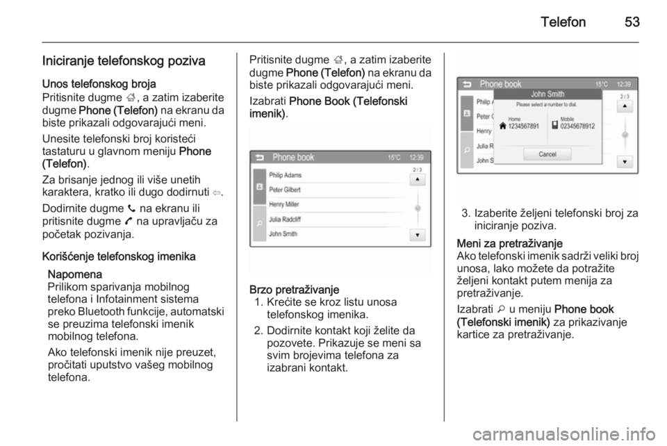 OPEL CORSA 2015  Uputstvo za rukovanje Infotainment sistemom (in Serbian) Telefon53
Iniciranje telefonskog pozivaUnos telefonskog broja
Pritisnite dugme  ;, a zatim izaberite
dugme  Phone (Telefon)  na ekranu da
biste prikazali odgovarajući meni.
Unesite telefonski broj ko