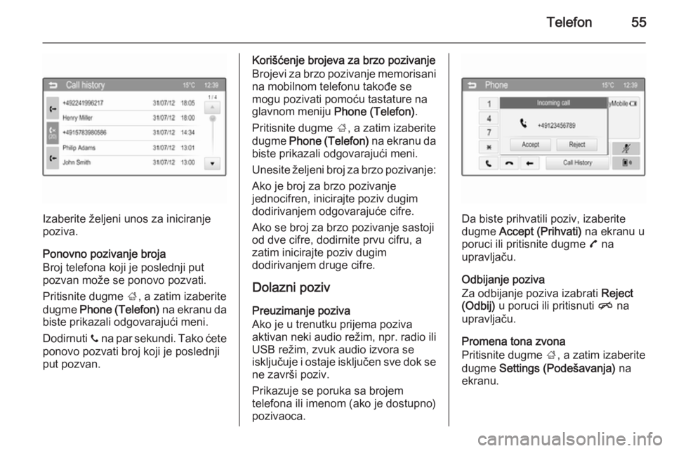 OPEL CORSA 2015  Uputstvo za rukovanje Infotainment sistemom (in Serbian) Telefon55
Izaberite željeni unos za iniciranje
poziva.
Ponovno pozivanje broja
Broj telefona koji je poslednji put
pozvan može se ponovo pozvati.
Pritisnite dugme  ;, a zatim izaberite
dugme  Phone 