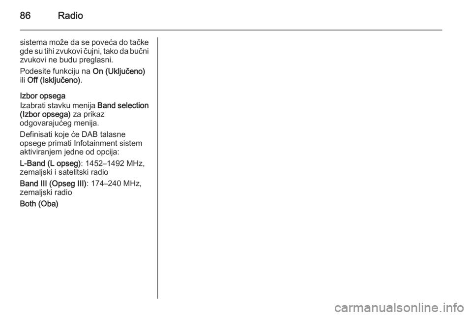 OPEL CORSA 2015  Uputstvo za rukovanje Infotainment sistemom (in Serbian) 86Radio
sistema može da se poveća do tačke
gde su tihi zvukovi čujni, tako da bučni zvukovi ne budu preglasni.
Podesite funkciju na  On (Uključeno)
ili  Off (Isključeno) .
Izbor opsega
Izabrati