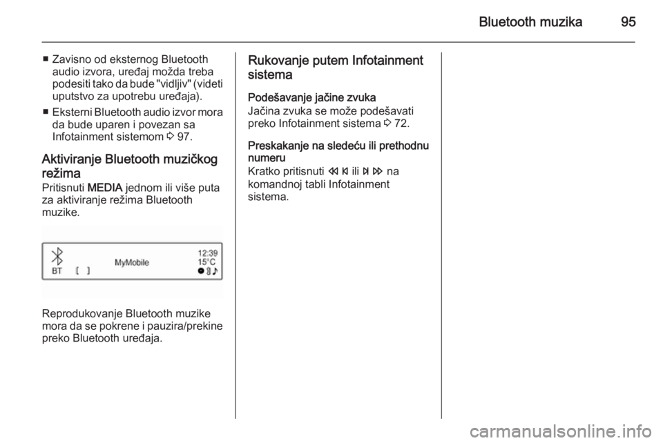 OPEL CORSA 2015  Uputstvo za rukovanje Infotainment sistemom (in Serbian) Bluetooth muzika95
■ Zavisno od eksternog Bluetoothaudio izvora, uređaj možda treba
podesiti tako da bude "vidljiv" (videti
uputstvo za upotrebu uređaja).
■ Eksterni Bluetooth audio izv
