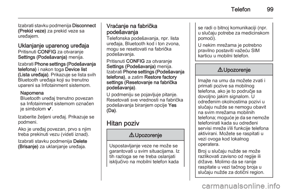 OPEL CORSA 2015  Uputstvo za rukovanje Infotainment sistemom (in Serbian) Telefon99
Izabrati stavku podmenija Disconnect
(Prekid veze)  za prekid veze sa
uređajem.
Uklanjanje uparenog uređaja Pritisnuti  CONFIG za otvaranje
Settings (Podešavanja)  menija.
Izabrati  Phone