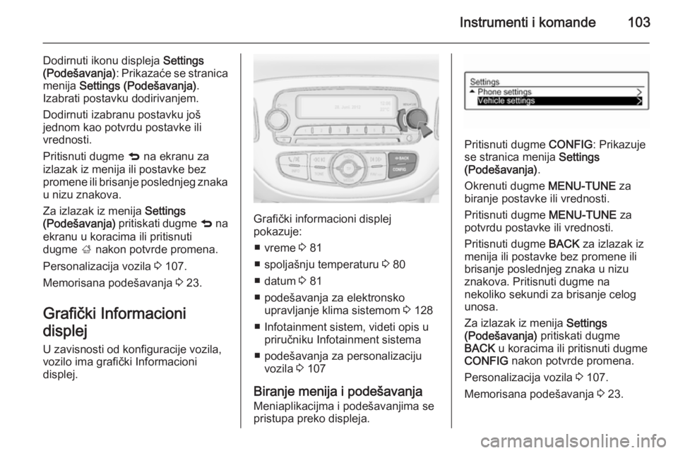 OPEL CORSA 2015  Uputstvo za upotrebu (in Serbian) Instrumenti i komande103
Dodirnuti ikonu displeja Settings
(Podešavanja) : Prikazaće se stranica
menija  Settings (Podešavanja) .
Izabrati postavku dodirivanjem.
Dodirnuti izabranu postavku još
je