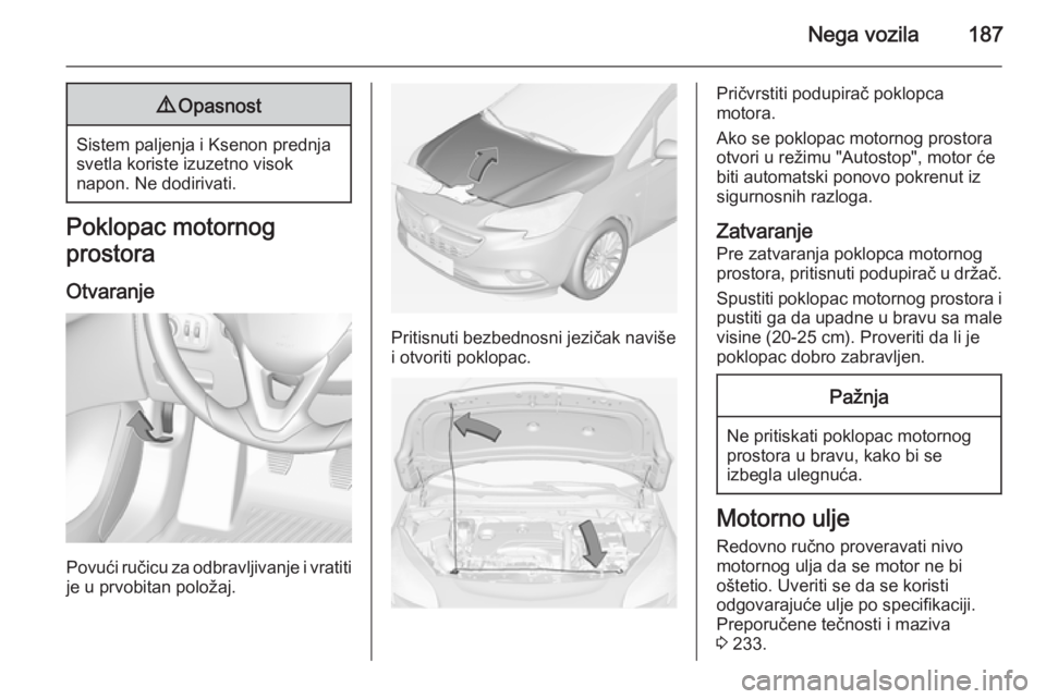 OPEL CORSA 2015  Uputstvo za upotrebu (in Serbian) Nega vozila1879Opasnost
Sistem paljenja i Ksenon prednja
svetla koriste izuzetno visok
napon. Ne dodirivati.
Poklopac motornog
prostora
Otvaranje
Povući ručicu za odbravljivanje i vratiti
je u prvob