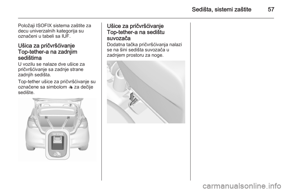 OPEL CORSA 2015.5  Uputstvo za upotrebu (in Serbian) Sedišta, sistemi zaštite57
Položaji ISOFIX sistema zaštite za
decu univerzalnih kategorija su
označeni u tabeli sa IUF.
Ušica za pričvršćivanje
Top‑tether-a na zadnjim
sedištima
U vozilu s