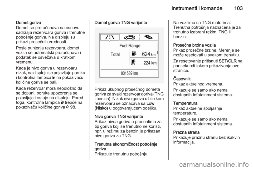 OPEL CORSA 2015.75  Uputstvo za upotrebu (in Serbian) Instrumenti i komande103
Domet goriva
Domet se proračunava na osnovu
sadržaja rezervoara goriva i trenutne
potrošnje goriva. Na displeju su
prikazi prosečnih vrednosti.
Posle punjenja rezervoara, 
