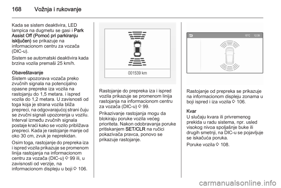 OPEL CORSA 2015.75  Uputstvo za upotrebu (in Serbian) 168Vožnja i rukovanje
Kada se sistem deaktivira, LED
lampica na dugmetu se gasi i  Park
Assist Off (Pomoć pri parkiranju
isključen)  se prikazuje na
informacionom centru za vozača
(DIC-u).
Sistem 