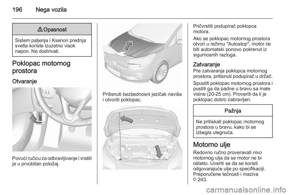 OPEL CORSA 2015.75 Uputstvo za upotrebu (in Serbian) 196Nega vozila9Opasnost
Sistem paljenja i Ksenon prednja
svetla koriste izuzetno visok
napon. Ne dodirivati.
Poklopac motornog
prostora
Otvaranje
Povući ručicu za odbravljivanje i vratiti
je u prvob OPEL CORSA 2015.75 Uputstvo za upotrebu (in Serbian) 196Nega vozila9Opasnost
Sistem paljenja i Ksenon prednja
svetla koriste izuzetno visok
napon. Ne dodirivati.
Poklopac motornog
prostora
Otvaranje
Povući ručicu za odbravljivanje i vratiti
je u prvob