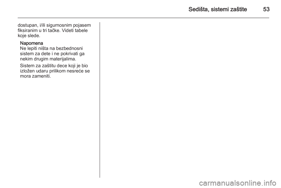 OPEL CORSA 2015.75  Uputstvo za upotrebu (in Serbian) Sedišta, sistemi zaštite53
dostupan, i/ili sigurnosnim pojasem
fiksiranim u tri tačke. Videti tabele
koje slede.
Napomena
Ne lepiti ništa na bezbednosni
sistem za dete i ne pokrivati ga
nekim drug